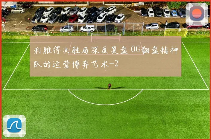 利雅得决胜局深度复盘 OG翻盘精神队的运营博弈艺术