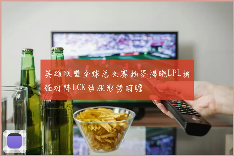 英雄联盟全球总决赛抽签揭晓LPL诸强对阵LCK劲旅形势前瞻