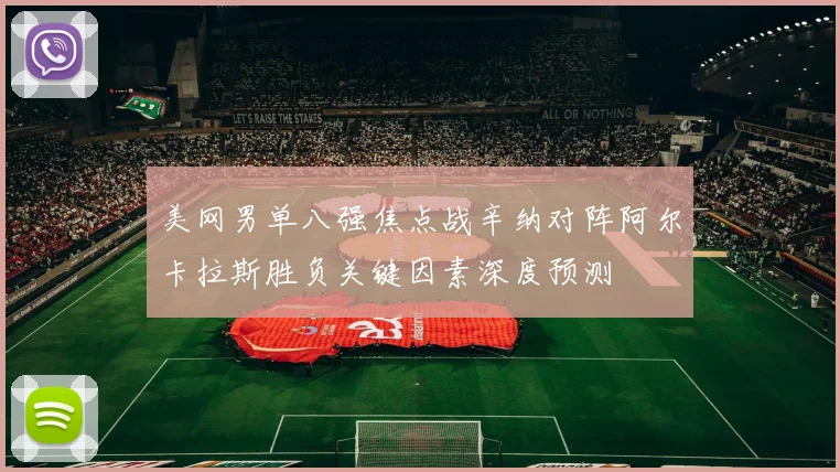 美网男单八强焦点战辛纳对阵阿尔卡拉斯胜负关键因素深度预测