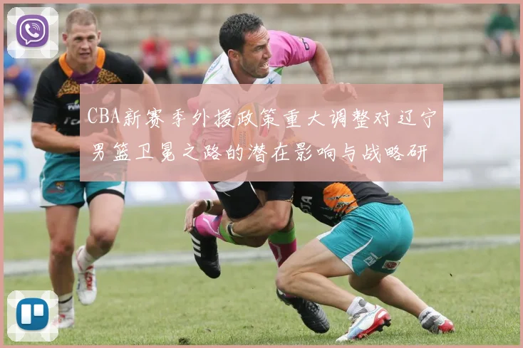 CBA新赛季外援政策重大调整对辽宁男篮卫冕之路的潜在影响与战略研判