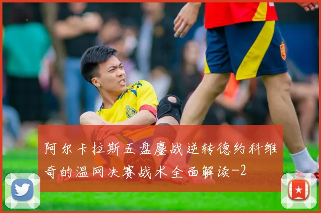 阿尔卡拉斯五盘鏖战逆转德约科维奇的温网决赛战术全面解读