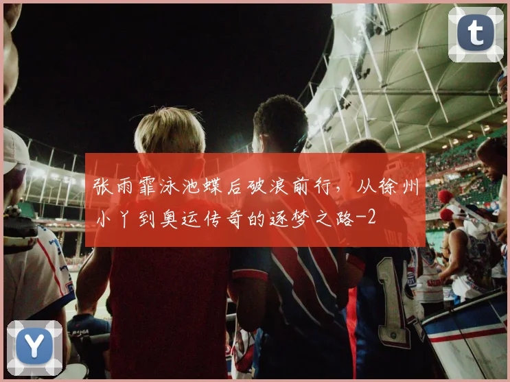 张雨霏泳池蝶后破浪前行,从徐州小丫到奥运传奇的逐梦之路