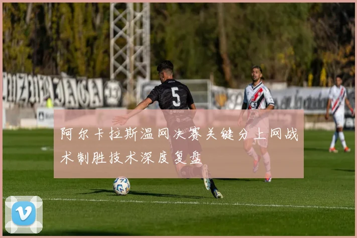阿尔卡拉斯温网决赛关键分上网战术制胜技术深度复盘