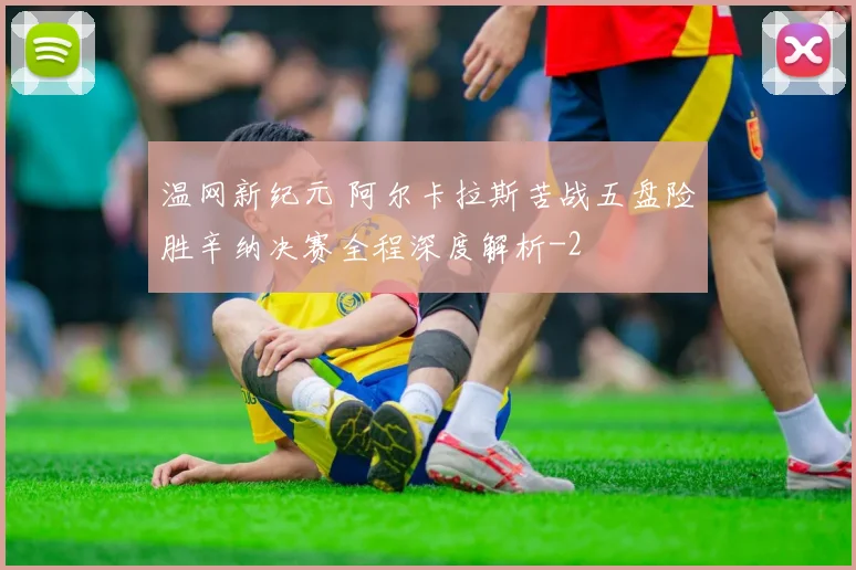 温网新纪元 阿尔卡拉斯苦战五盘险胜辛纳决赛全程深度解析