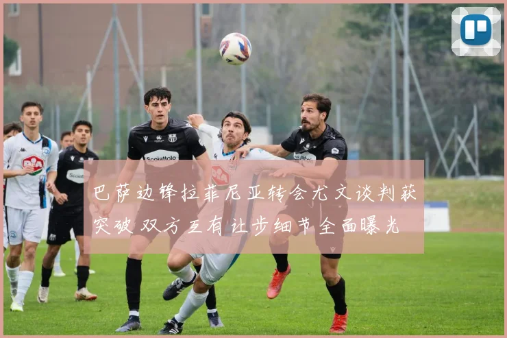 巴萨边锋拉菲尼亚转会尤文谈判获突破 双方互有让步细节全面曝光