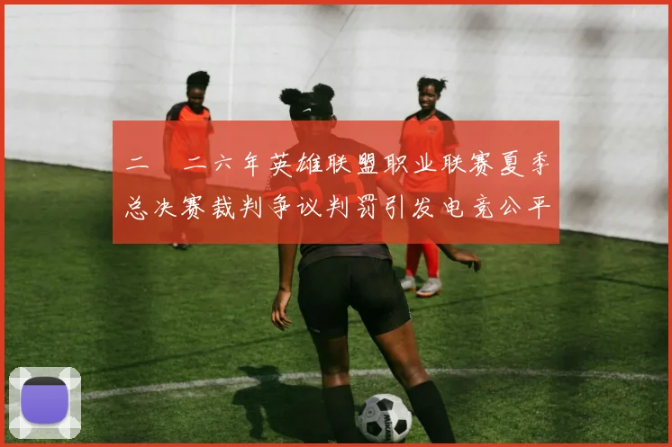 二〇二六年英雄联盟职业联赛夏季总决赛裁判争议判罚引发电竞公平性质疑热潮