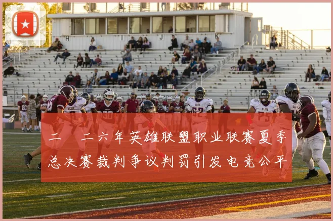 二〇二六年英雄联盟职业联赛夏季总决赛裁判争议判罚引发电竞公平性质疑热潮
