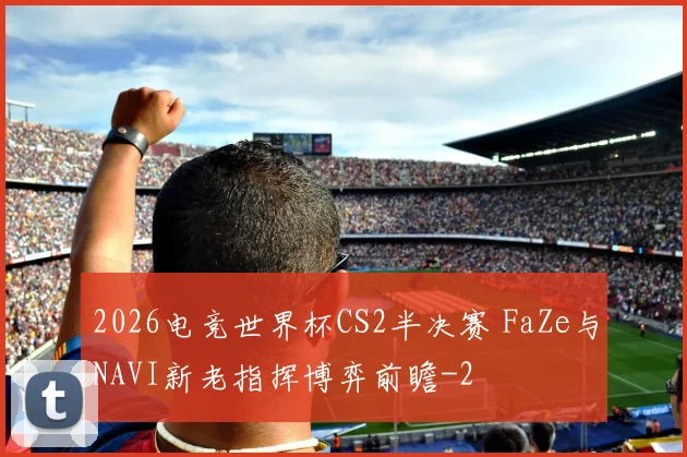 2026电竞世界杯CS2半决赛 FaZe与NAVI新老指挥博弈前瞻