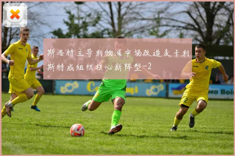斯洛特主导利物浦中场改造麦卡利斯特成组织核心新阵型