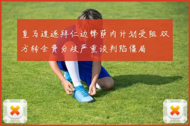 皇马追逐拜仁边锋萨内计划受阻 双方转会费分歧严重谈判陷僵局