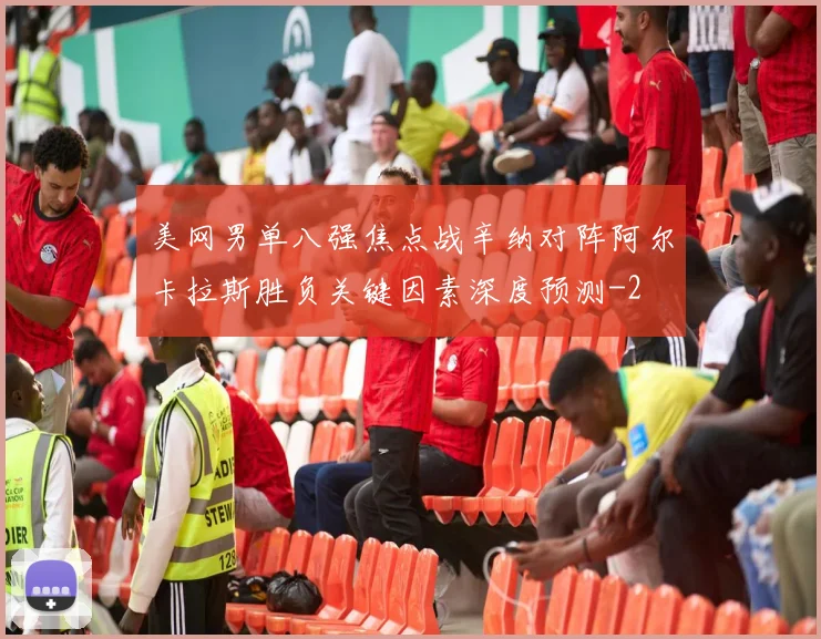 美网男单八强焦点战辛纳对阵阿尔卡拉斯胜负关键因素深度预测