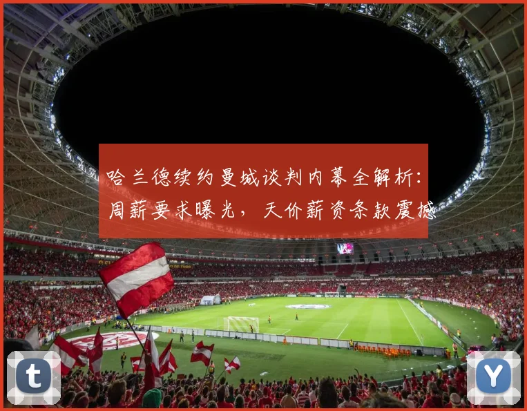 哈兰德续约曼城谈判内幕全解析：周薪要求曝光，天价薪资条款震撼足坛