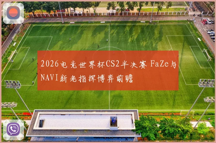 2026电竞世界杯CS2半决赛 FaZe与NAVI新老指挥博弈前瞻