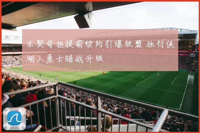 东契奇拒提前续约引爆联盟 独行侠湖人勇士暗战升级