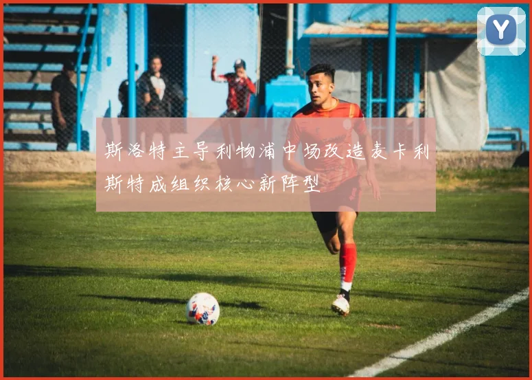 斯洛特主导利物浦中场改造麦卡利斯特成组织核心新阵型