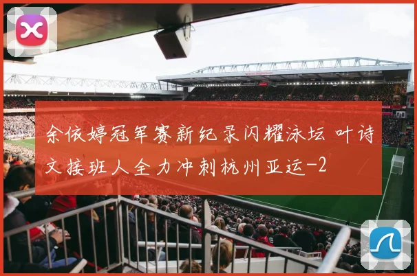 余依婷冠军赛新纪录闪耀泳坛 叶诗文接班人全力冲刺杭州亚运
