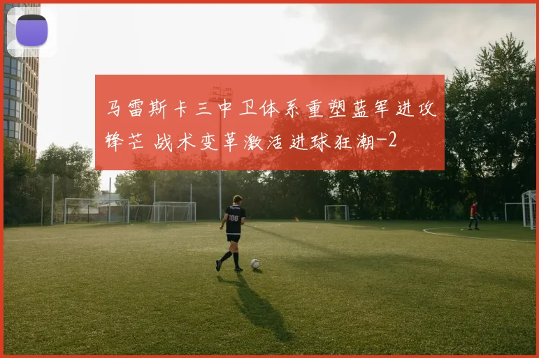 马雷斯卡三中卫体系重塑蓝军进攻锋芒 战术变革激活进球狂潮