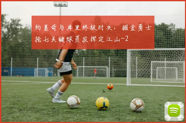 约基奇与库里终极对决,掘金勇士抢七关键球员发挥定江山