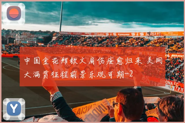 中国金花郑钦文肩伤痊愈归来 美网大满贯征程前景乐观可期