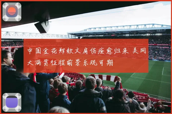 中国金花郑钦文肩伤痊愈归来 美网大满贯征程前景乐观可期