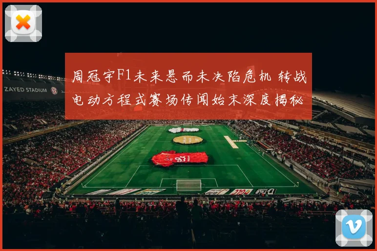 周冠宇F1未来悬而未决陷危机 转战电动方程式赛场传闻始末深度揭秘