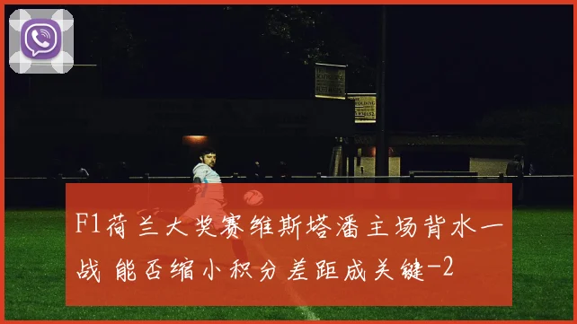 F1荷兰大奖赛维斯塔潘主场背水一战 能否缩小积分差距成关键